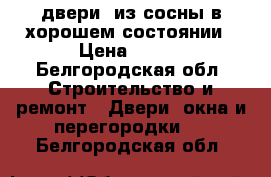 двери  из сосны в хорошем состоянии › Цена ­ 500 - Белгородская обл. Строительство и ремонт » Двери, окна и перегородки   . Белгородская обл.